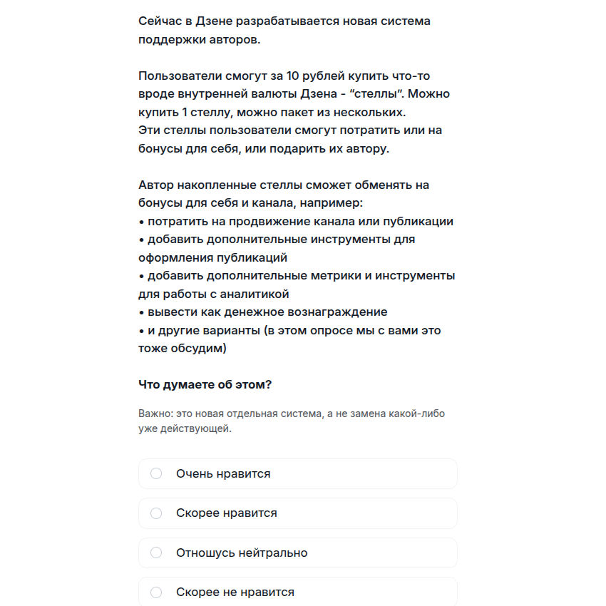 Пользователи смогут за 10 рублей купить что-то вроде внутренней валюты Дзена - “стеллы”. Можно купить 1 стеллу, можно пакет из нескольких.

Эти стеллы пользователи смогут потратить или на бонусы для себя, или подарить их автору.

Автор накопленные стеллы сможет обменять на бонусы для себя и канала, например:

• потратить на продвижение канала или публикации
• добавить дополнительные инструменты для оформления публикаций
• добавить дополнительные метрики и инструменты для работы с аналитикой
• вывести как денежное вознаграждение
• и другие варианты (в этом опросе мы с вами это тоже обсудим)